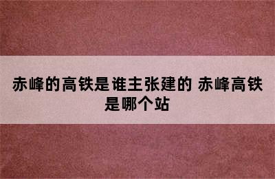 赤峰的高铁是谁主张建的 赤峰高铁是哪个站